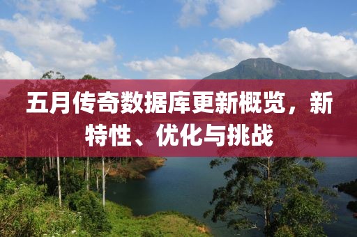 五月传奇数据库更新概览，新特性、优化与挑战