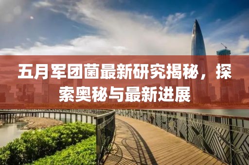 五月军团菌最新研究揭秘，探索奥秘与最新进展