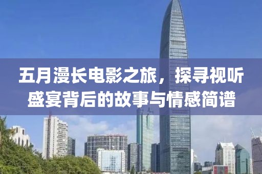 五月漫长电影之旅，探寻视听盛宴背后的故事与情感简谱