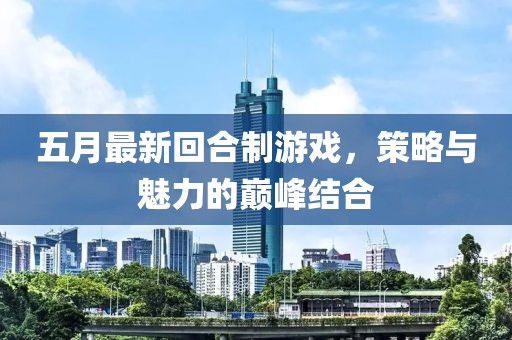 五月最新回合制游戏，策略与魅力的巅峰结合