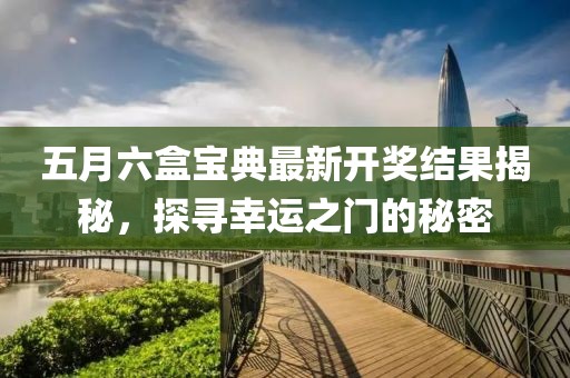 五月六盒宝典最新开奖结果揭秘，探寻幸运之门的秘密