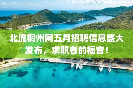 北流铜州网五月招聘信息盛大发布，求职者的福音！