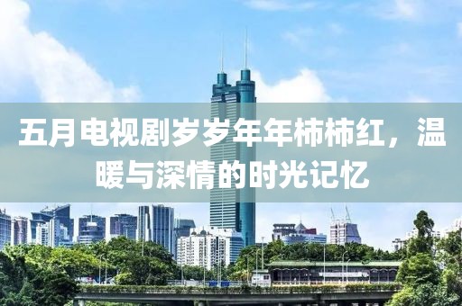 五月电视剧岁岁年年柿柿红，温暖与深情的时光记忆