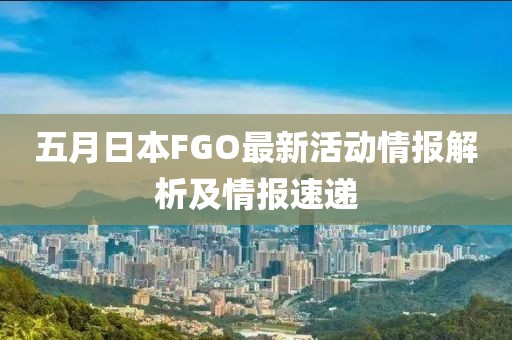 五月日本FGO最新活动情报解析及情报速递