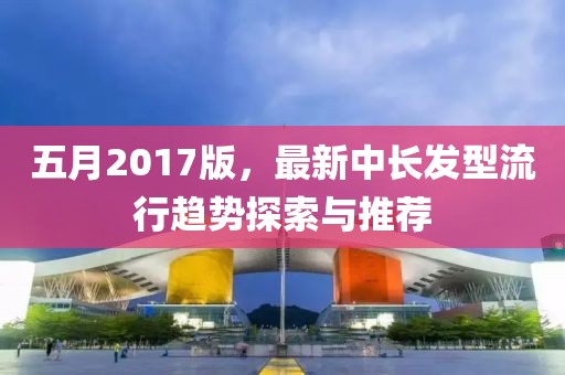 五月2017版，最新中长发型流行趋势探索与推荐