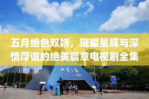 五月绝色双娇，璀璨星辉与深情厚谊的绝美篇章电视剧全集