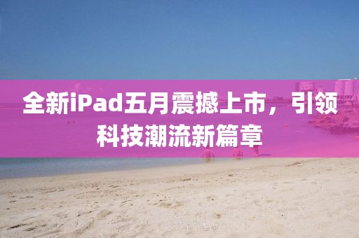 全新iPad五月震撼上市，引领科技潮流新篇章