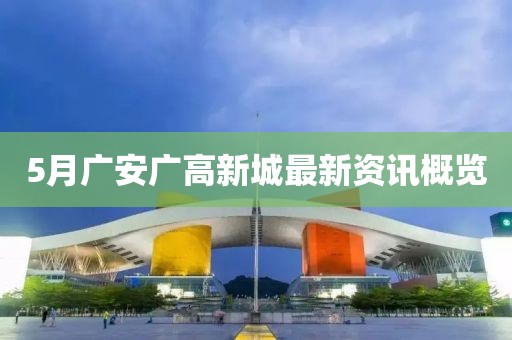 5月广安广高新城最新资讯概览