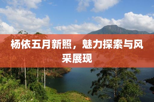 杨依五月新照，魅力探索与风采展现