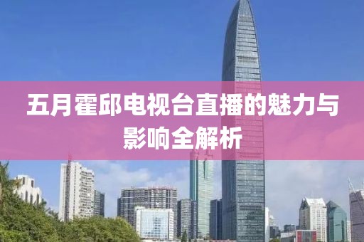 五月霍邱电视台直播的魅力与影响全解析