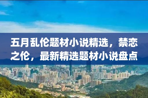 五月乱伦题材小说精选，禁恋之伦，最新精选题材小说盘点