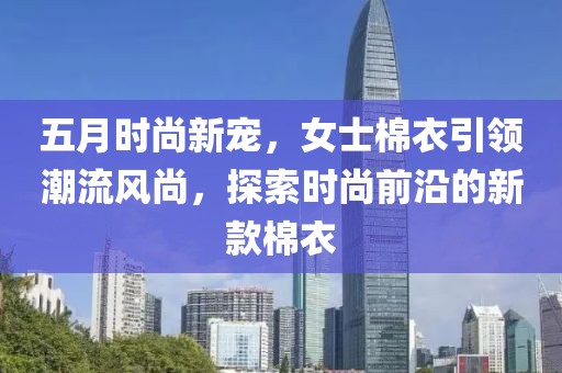 五月时尚新宠，女士棉衣引领潮流风尚，探索时尚前沿的新款棉衣