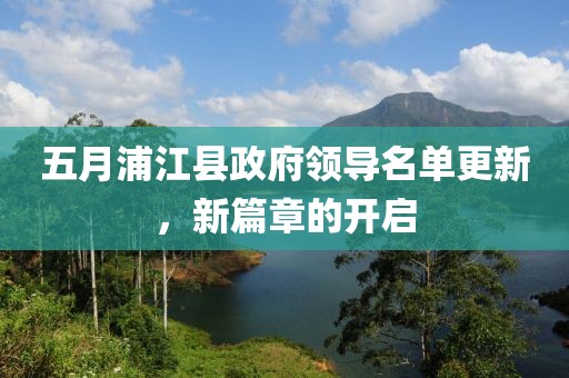 五月浦江县政府领导名单更新，新篇章的开启