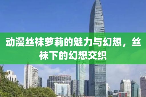 动漫丝袜萝莉的魅力与幻想，丝袜下的幻想交织