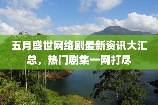 五月盛世网络剧最新资讯大汇总，热门剧集一网打尽