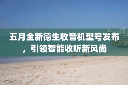五月全新德生收音机型号发布，引领智能收听新风尚
