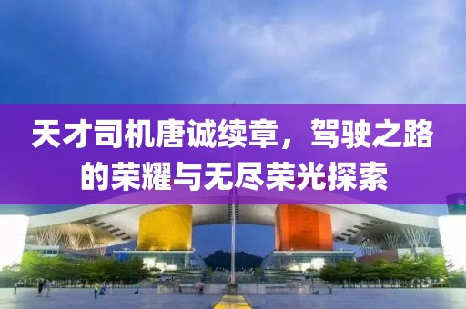 天才司机唐诚续章，驾驶之路的荣耀与无尽荣光探索