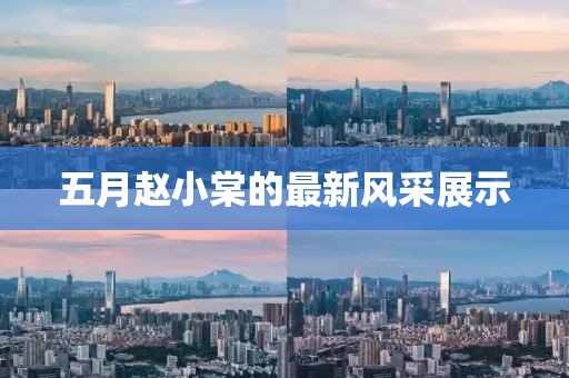 五月赵小棠的最新风采展示