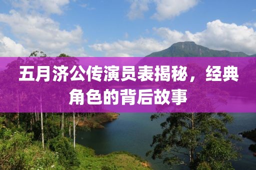 五月济公传演员表揭秘，经典角色的背后故事