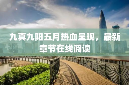 九真九阳五月热血呈现，最新章节在线阅读