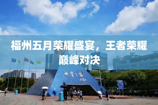 福州五月荣耀盛宴，王者荣耀巅峰对决