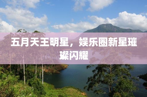 五月天王明星，娱乐圈新星璀璨闪耀