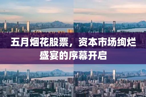 五月烟花股票，资本市场绚烂盛宴的序幕开启
