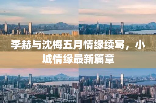 李赫与沈梅五月情缘续写，小城情缘最新篇章