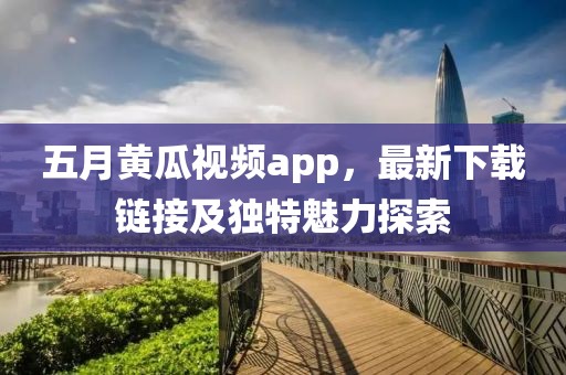 五月黄瓜视频app，最新下载链接及独特魅力探索