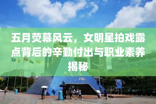 五月荧幕风云，女明星拍戏露点背后的辛勤付出与职业素养揭秘