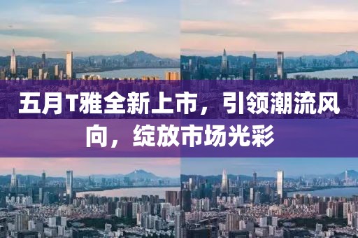 五月T雅全新上市，引领潮流风向，绽放市场光彩