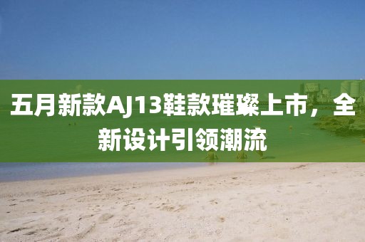五月新款AJ13鞋款璀璨上市，全新设计引领潮流