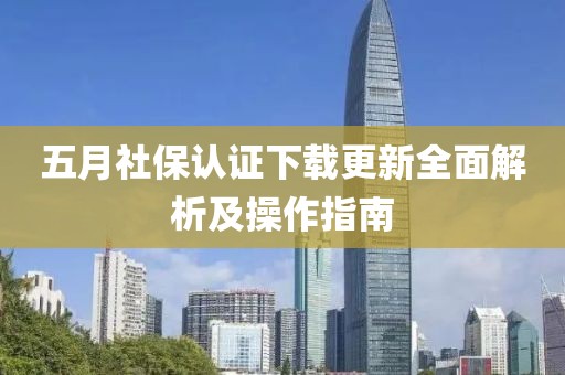 五月社保认证下载更新全面解析及操作指南