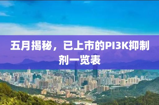 五月揭秘，已上市的PI3K抑制剂一览表