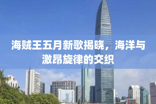 海贼王五月新歌揭晓，海洋与激昂旋律的交织
