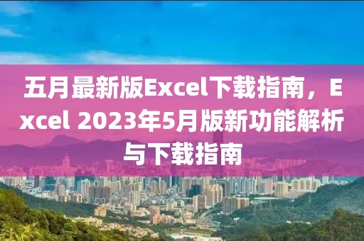 五月最新版Excel下载指南，Excel 2023年5月版新功能解析与下载指南