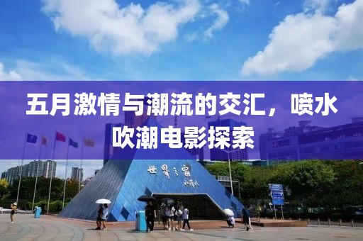 五月激情与潮流的交汇，喷水吹潮电影探索