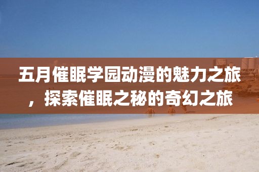 五月催眠学园动漫的魅力之旅，探索催眠之秘的奇幻之旅