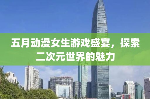五月动漫女生游戏盛宴，探索二次元世界的魅力