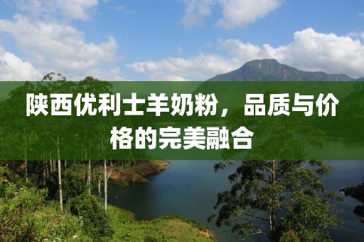 陕西优利士羊奶粉，品质与价格的完美融合