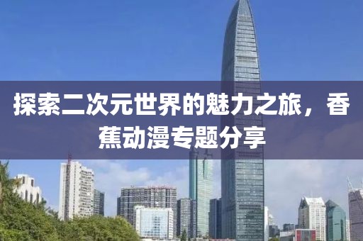 探索二次元世界的魅力之旅，香蕉动漫专题分享