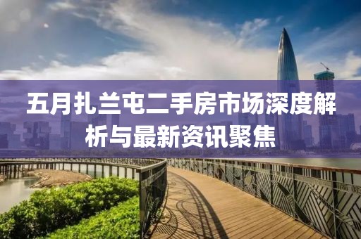 五月扎兰屯二手房市场深度解析与最新资讯聚焦