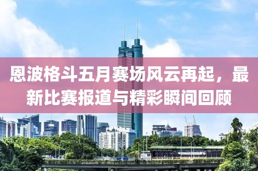 恩波格斗五月赛场风云再起，最新比赛报道与精彩瞬间回顾