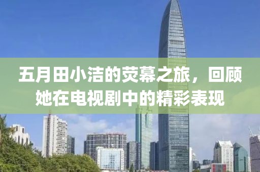五月田小洁的荧幕之旅，回顾她在电视剧中的精彩表现