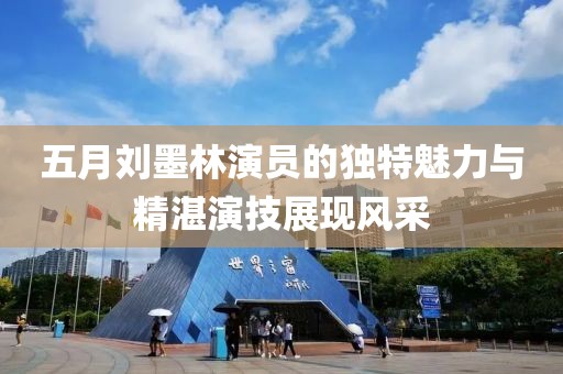 五月刘墨林演员的独特魅力与精湛演技展现风采