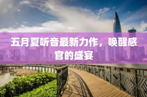 五月夏听音最新力作，唤醒感官的盛宴