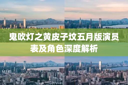 鬼吹灯之黄皮子坟五月版演员表及角色深度解析