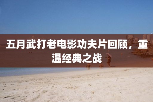 五月武打老电影功夫片回顾，重温经典之战