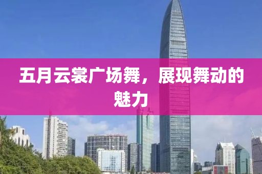 五月云裳广场舞，展现舞动的魅力