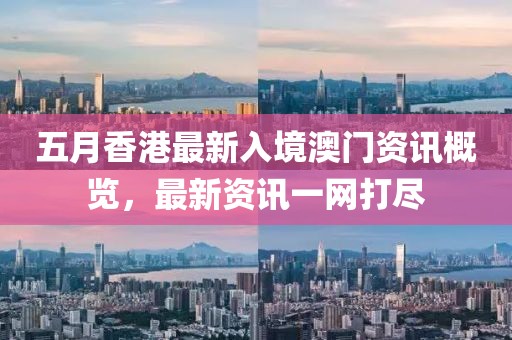 五月香港最新入境澳门资讯概览，最新资讯一网打尽